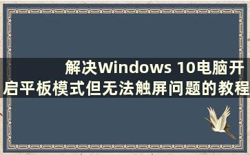 解决Windows 10电脑开启平板模式但无法触屏问题的教程视频（下载解决Windows 10电脑开启平板模式但无法触屏问题的教程）